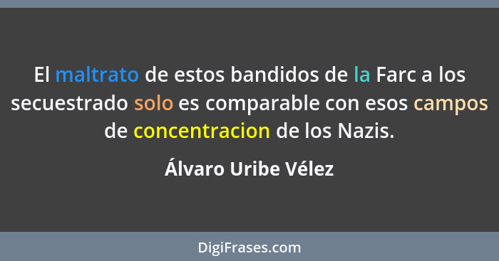 El maltrato de estos bandidos de la Farc a los secuestrado solo es comparable con esos campos de concentracion de los Nazis.... - Álvaro Uribe Vélez