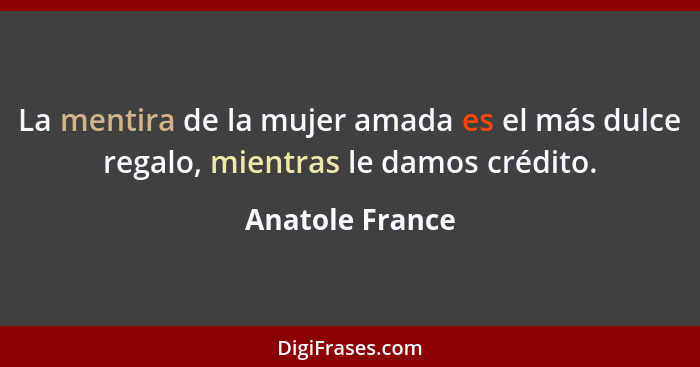 La mentira de la mujer amada es el más dulce regalo, mientras le damos crédito.... - Anatole France