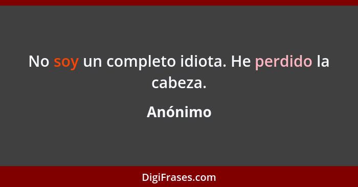 No soy un completo idiota. He perdido la cabeza.... - Anónimo