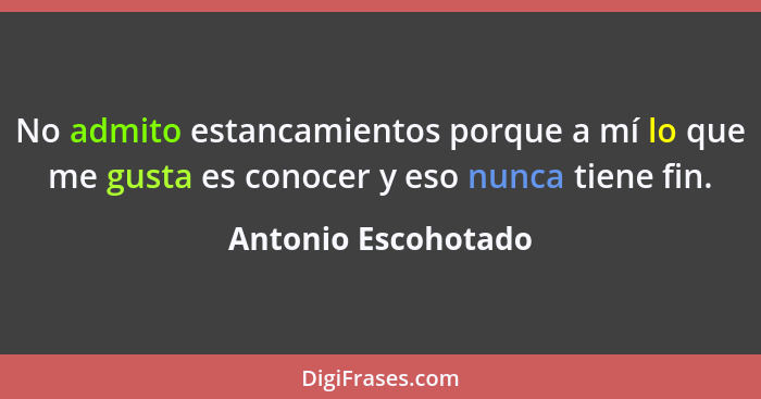 No admito estancamientos porque a mí lo que me gusta es conocer y eso nunca tiene fin.... - Antonio Escohotado