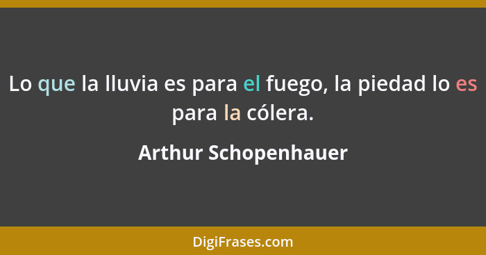 Lo que la lluvia es para el fuego, la piedad lo es para la cólera.... - Arthur Schopenhauer