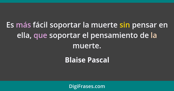 Es más fácil soportar la muerte sin pensar en ella, que soportar el pensamiento de la muerte.... - Blaise Pascal