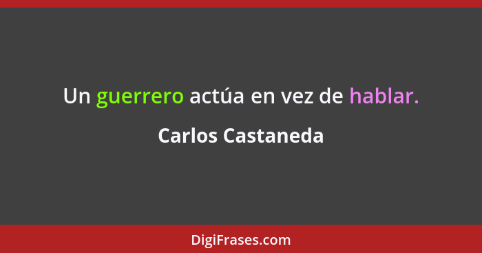 Un guerrero actúa en vez de hablar.... - Carlos Castaneda