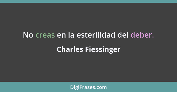 No creas en la esterilidad del deber.... - Charles Fiessinger