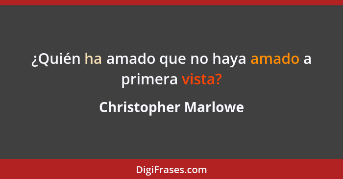 ¿Quién ha amado que no haya amado a primera vista?... - Christopher Marlowe