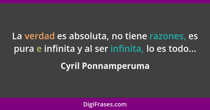 La verdad es absoluta, no tiene razones, es pura e infinita y al ser infinita, lo es todo...... - Cyril Ponnamperuma