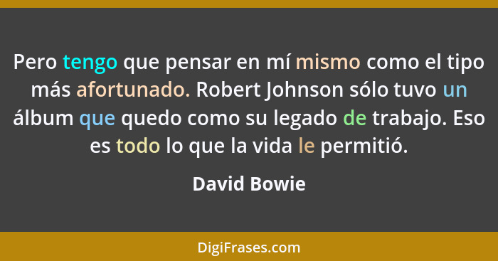 Pero tengo que pensar en mí mismo como el tipo más afortunado. Robert Johnson sólo tuvo un álbum que quedo como su legado de trabajo. Es... - David Bowie