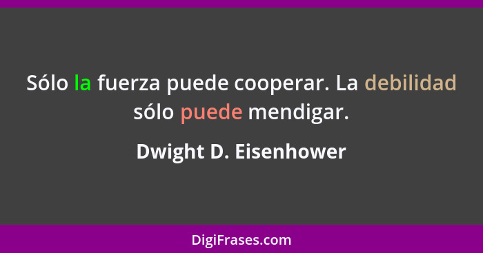 Sólo la fuerza puede cooperar. La debilidad sólo puede mendigar.... - Dwight D. Eisenhower