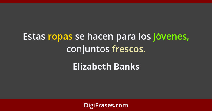 Estas ropas se hacen para los jóvenes, conjuntos frescos.... - Elizabeth Banks