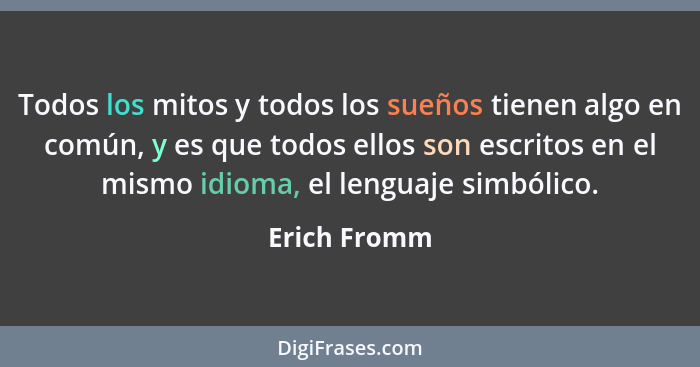 Todos los mitos y todos los sueños tienen algo en común, y es que todos ellos son escritos en el mismo idioma, el lenguaje simbólico.... - Erich Fromm