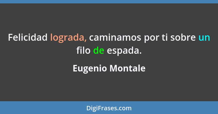 Felicidad lograda, caminamos por ti sobre un filo de espada.... - Eugenio Montale