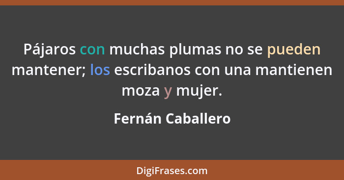 Pájaros con muchas plumas no se pueden mantener; los escribanos con una mantienen moza y mujer.... - Fernán Caballero