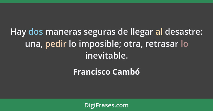 Hay dos maneras seguras de llegar al desastre: una, pedir lo imposible; otra, retrasar lo inevitable.... - Francisco Cambó