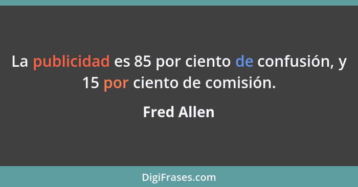 La publicidad es 85 por ciento de confusión, y 15 por ciento de comisión.... - Fred Allen