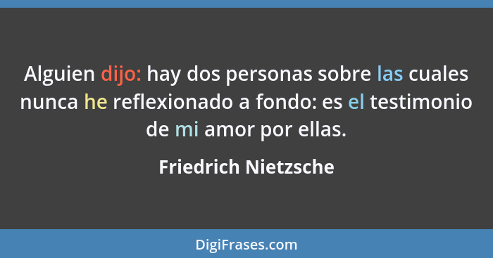 Alguien dijo: hay dos personas sobre las cuales nunca he reflexionado a fondo: es el testimonio de mi amor por ellas.... - Friedrich Nietzsche