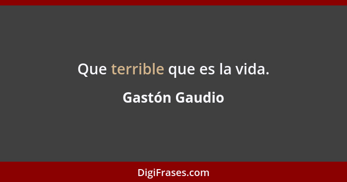 Que terrible que es la vida.... - Gastón Gaudio