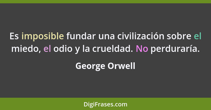 Es imposible fundar una civilización sobre el miedo, el odio y la crueldad. No perduraría.... - George Orwell