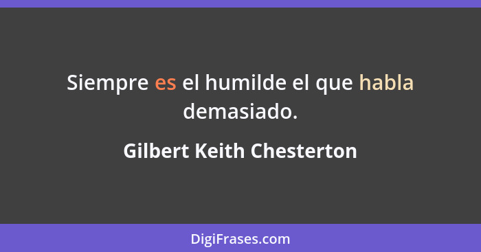 Siempre es el humilde el que habla demasiado.... - Gilbert Keith Chesterton