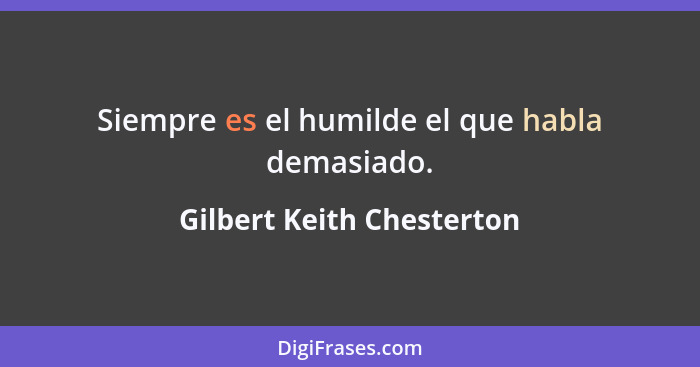 Siempre es el humilde el que habla demasiado.... - Gilbert Keith Chesterton