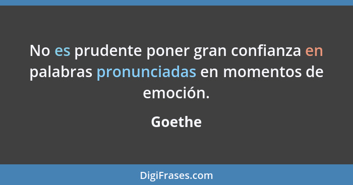 No es prudente poner gran confianza en palabras pronunciadas en momentos de emoción.... - Goethe