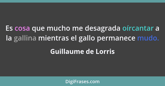 Es cosa que mucho me desagrada oírcantar a la gallina mientras el gallo permanece mudo.... - Guillaume de Lorris