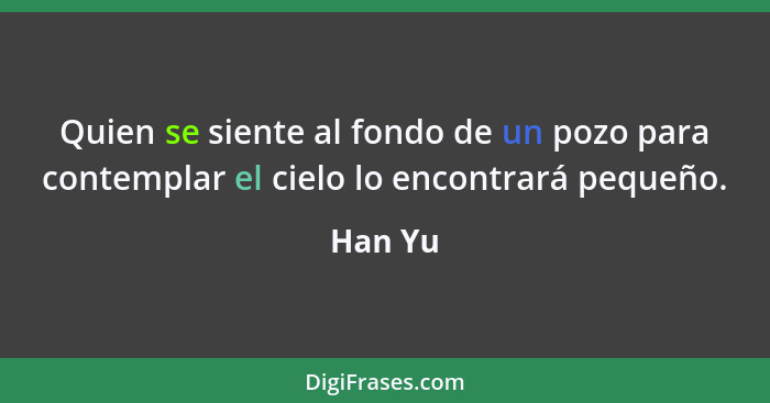 Quien se siente al fondo de un pozo para contemplar el cielo lo encontrará pequeño.... - Han Yu