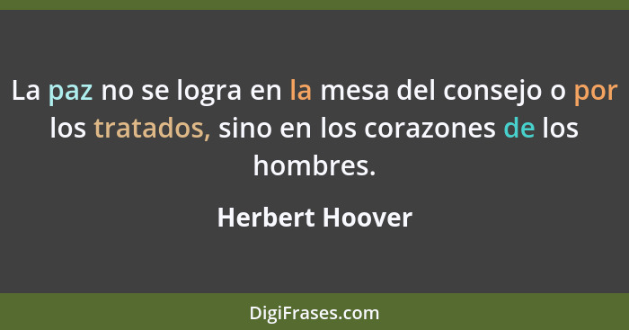 La paz no se logra en la mesa del consejo o por los tratados, sino en los corazones de los hombres.... - Herbert Hoover