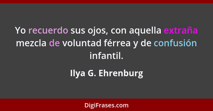 Yo recuerdo sus ojos, con aquella extraña mezcla de voluntad férrea y de confusión infantil.... - Ilya G. Ehrenburg