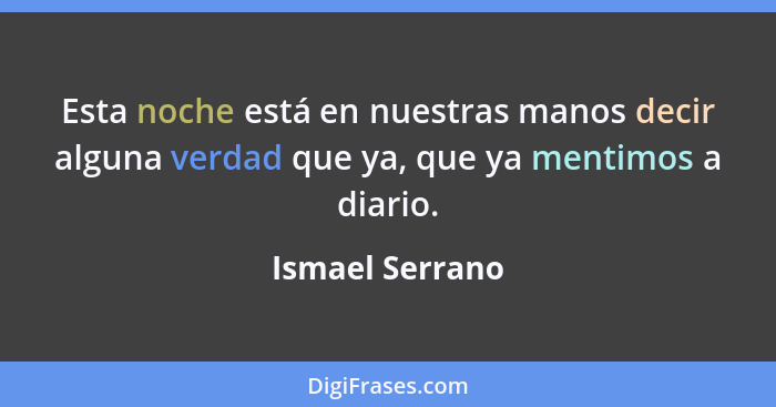 Esta noche está en nuestras manos decir alguna verdad que ya, que ya mentimos a diario.... - Ismael Serrano