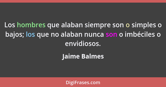 Los hombres que alaban siempre son o simples o bajos; los que no alaban nunca son o imbéciles o envidiosos.... - Jaime Balmes