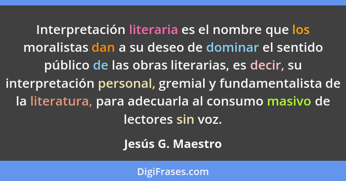 Interpretación literaria es el nombre que los moralistas dan a su deseo de dominar el sentido público de las obras literarias, es d... - Jesús G. Maestro