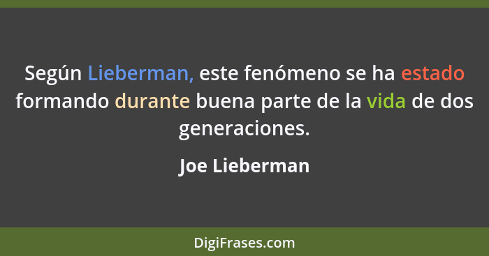 Según Lieberman, este fenómeno se ha estado formando durante buena parte de la vida de dos generaciones.... - Joe Lieberman