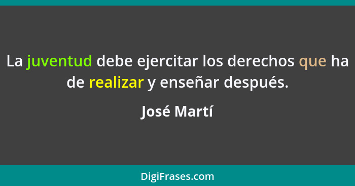 La juventud debe ejercitar los derechos que ha de realizar y enseñar después.... - José Martí