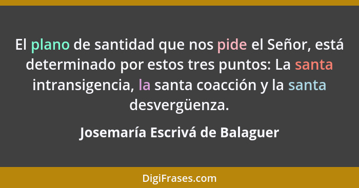 El plano de santidad que nos pide el Señor, está determinado por estos tres puntos: La santa intransigencia, la santa... - Josemaría Escrivá de Balaguer