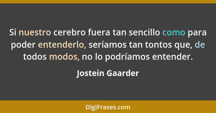 Si nuestro cerebro fuera tan sencillo como para poder entenderlo, seríamos tan tontos que, de todos modos, no lo podríamos entender.... - Jostein Gaarder