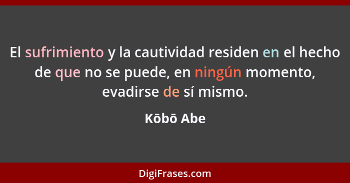 El sufrimiento y la cautividad residen en el hecho de que no se puede, en ningún momento, evadirse de sí mismo.... - Kōbō Abe