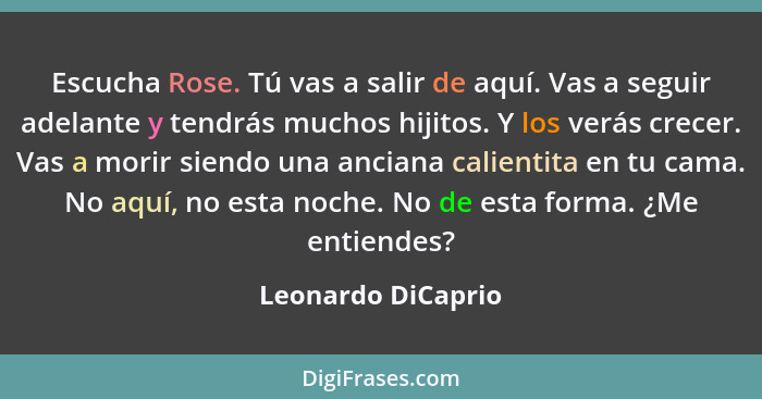 Escucha Rose. Tú vas a salir de aquí. Vas a seguir adelante y tendrás muchos hijitos. Y los verás crecer. Vas a morir siendo una a... - Leonardo DiCaprio