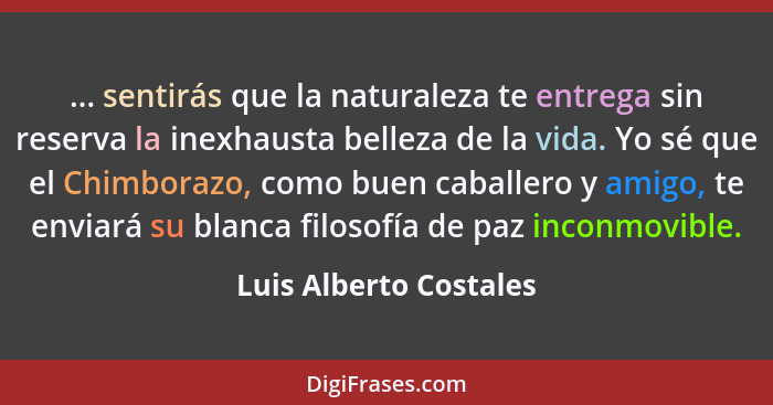 ... sentirás que la naturaleza te entrega sin reserva la inexhausta belleza de la vida. Yo sé que el Chimborazo, como buen cab... - Luis Alberto Costales