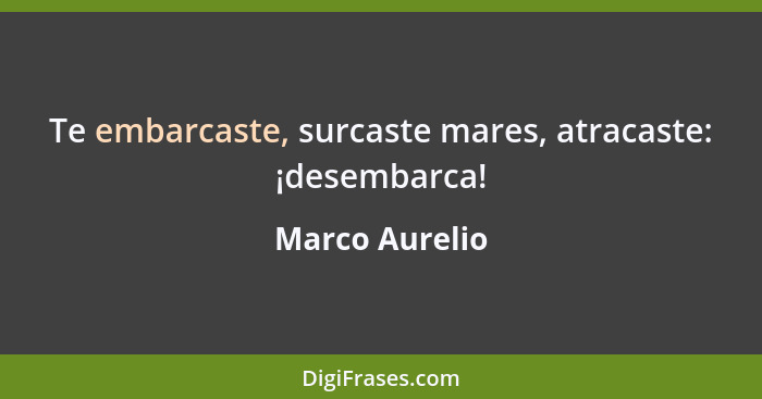 Te embarcaste, surcaste mares, atracaste: ¡desembarca!... - Marco Aurelio