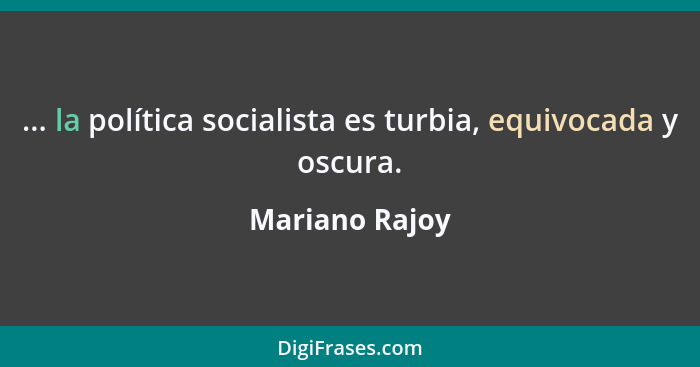 ... la política socialista es turbia, equivocada y oscura.... - Mariano Rajoy