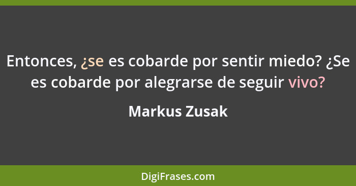 Entonces, ¿se es cobarde por sentir miedo? ¿Se es cobarde por alegrarse de seguir vivo?... - Markus Zusak