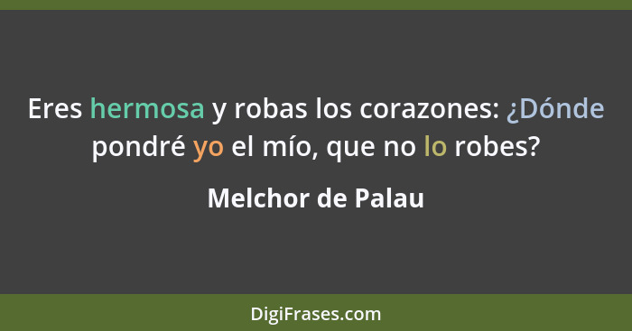 Eres hermosa y robas los corazones: ¿Dónde pondré yo el mío, que no lo robes?... - Melchor de Palau