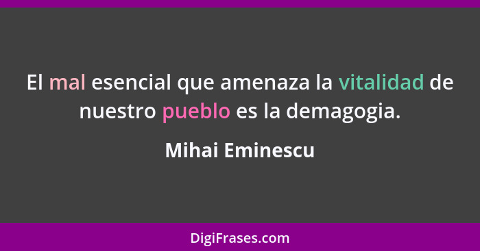 El mal esencial que amenaza la vitalidad de nuestro pueblo es la demagogia.... - Mihai Eminescu