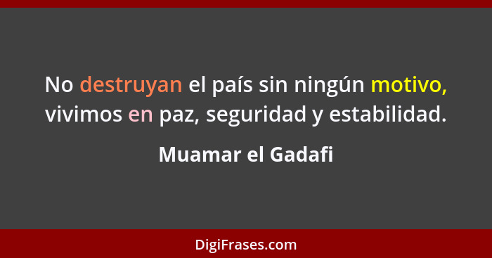 No destruyan el país sin ningún motivo, vivimos en paz, seguridad y estabilidad.... - Muamar el Gadafi