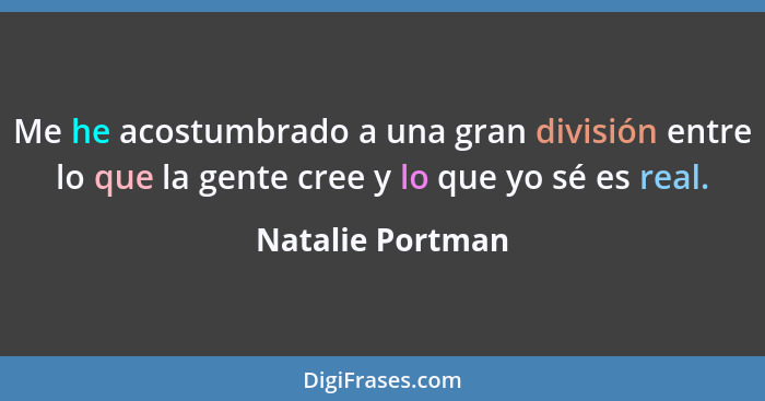 Me he acostumbrado a una gran división entre lo que la gente cree y lo que yo sé es real.... - Natalie Portman