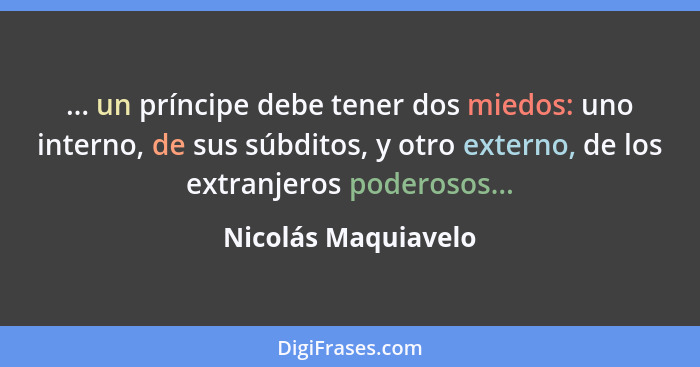 ... un príncipe debe tener dos miedos: uno interno, de sus súbditos, y otro externo, de los extranjeros poderosos...... - Nicolás Maquiavelo