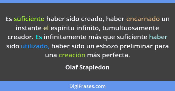 Es suficiente haber sido creado, haber encarnado un instante el espíritu infinito, tumultuosamente creador. Es infinitamente más que... - Olaf Stapledon