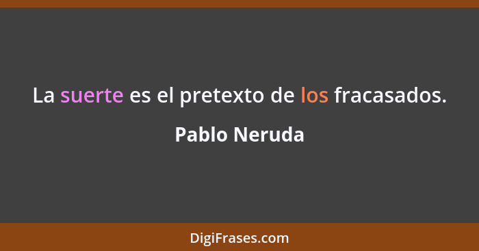 La suerte es el pretexto de los fracasados.... - Pablo Neruda
