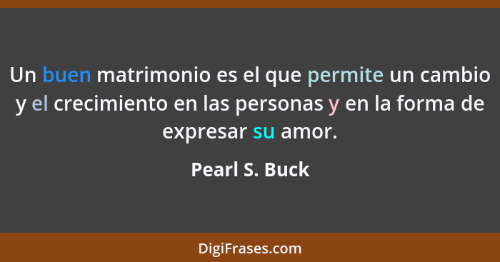 Un buen matrimonio es el que permite un cambio y el crecimiento en las personas y en la forma de expresar su amor.... - Pearl S. Buck
