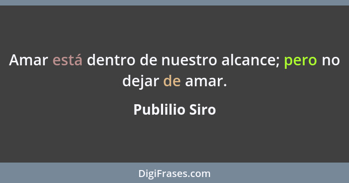 Amar está dentro de nuestro alcance; pero no dejar de amar.... - Publilio Siro